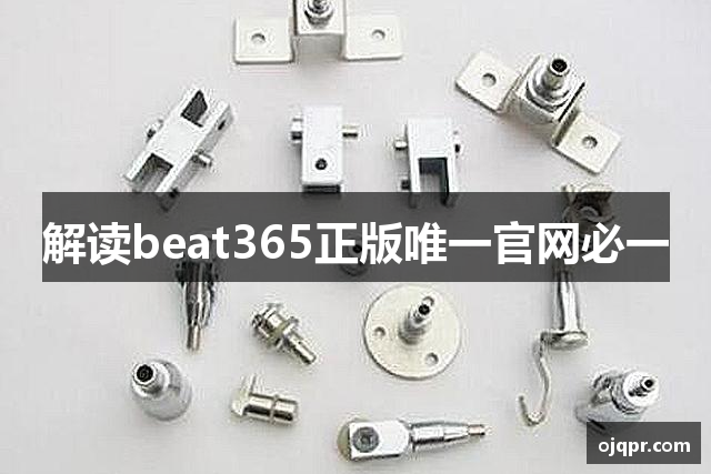 解读beat365正版唯一官网必一